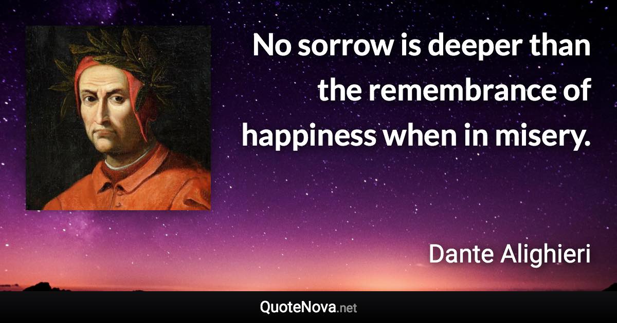 No sorrow is deeper than the remembrance of happiness when in misery. - Dante Alighieri quote