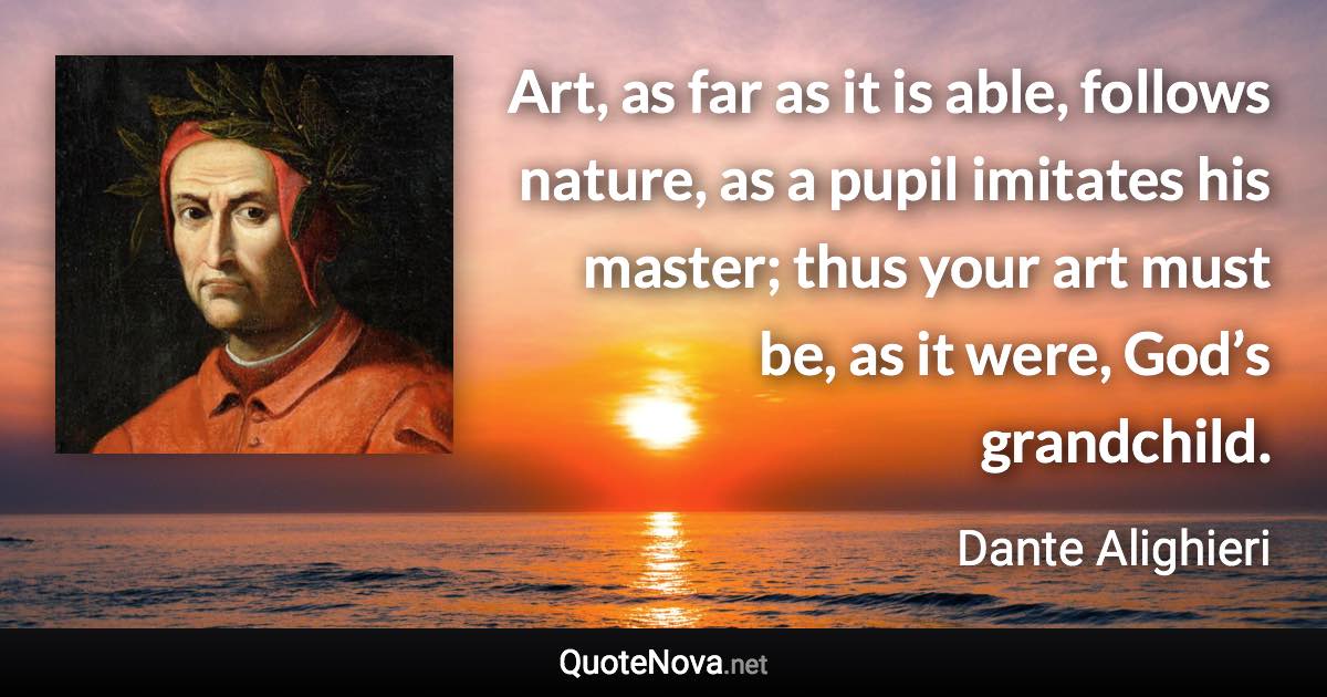 Art, as far as it is able, follows nature, as a pupil imitates his master; thus your art must be, as it were, God’s grandchild. - Dante Alighieri quote