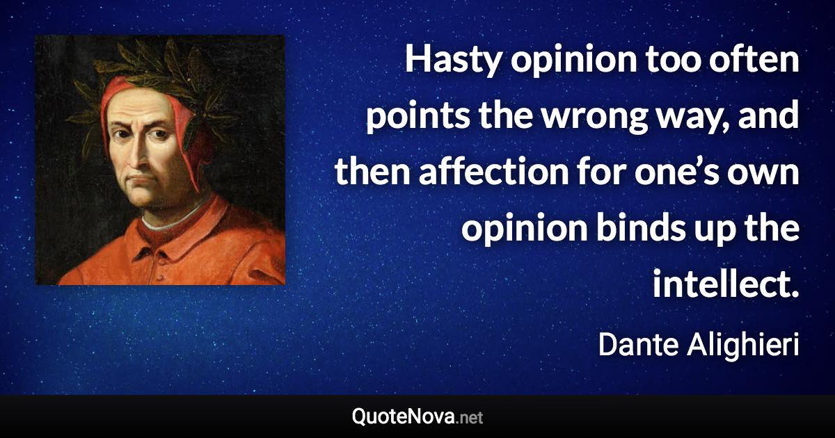 Hasty opinion too often points the wrong way, and then affection for one’s own opinion binds up the intellect. - Dante Alighieri quote
