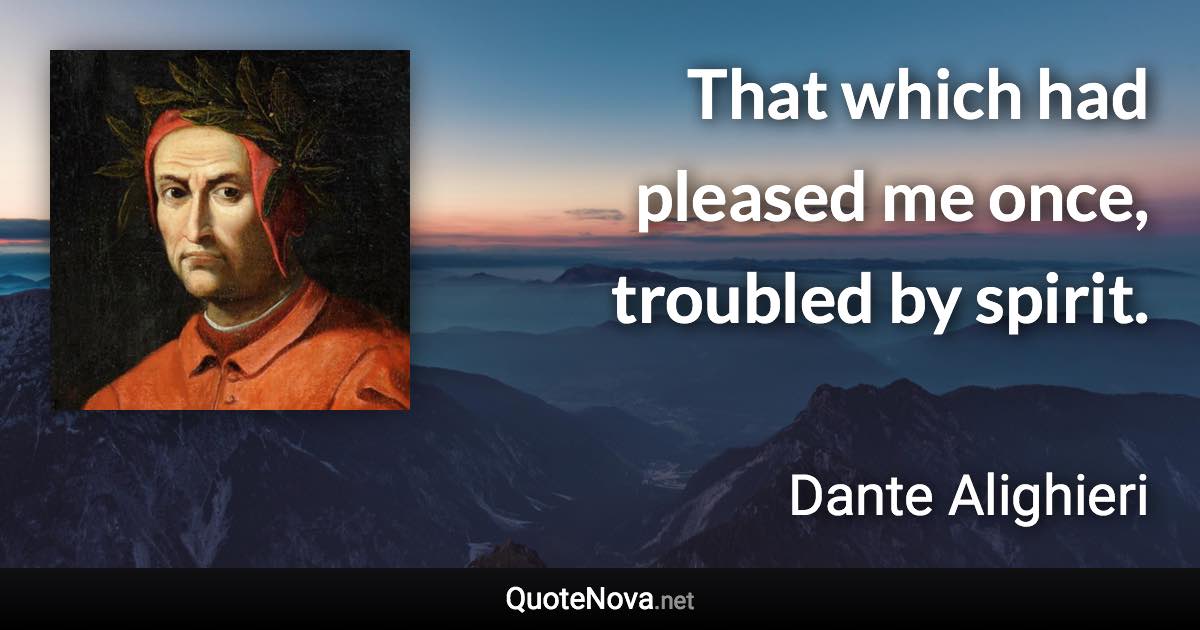 That which had pleased me once, troubled by spirit. - Dante Alighieri quote