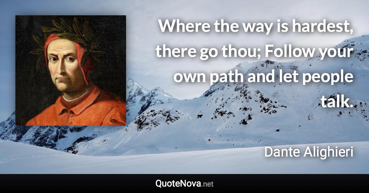 Where the way is hardest, there go thou; Follow your own path and let people talk. - Dante Alighieri quote