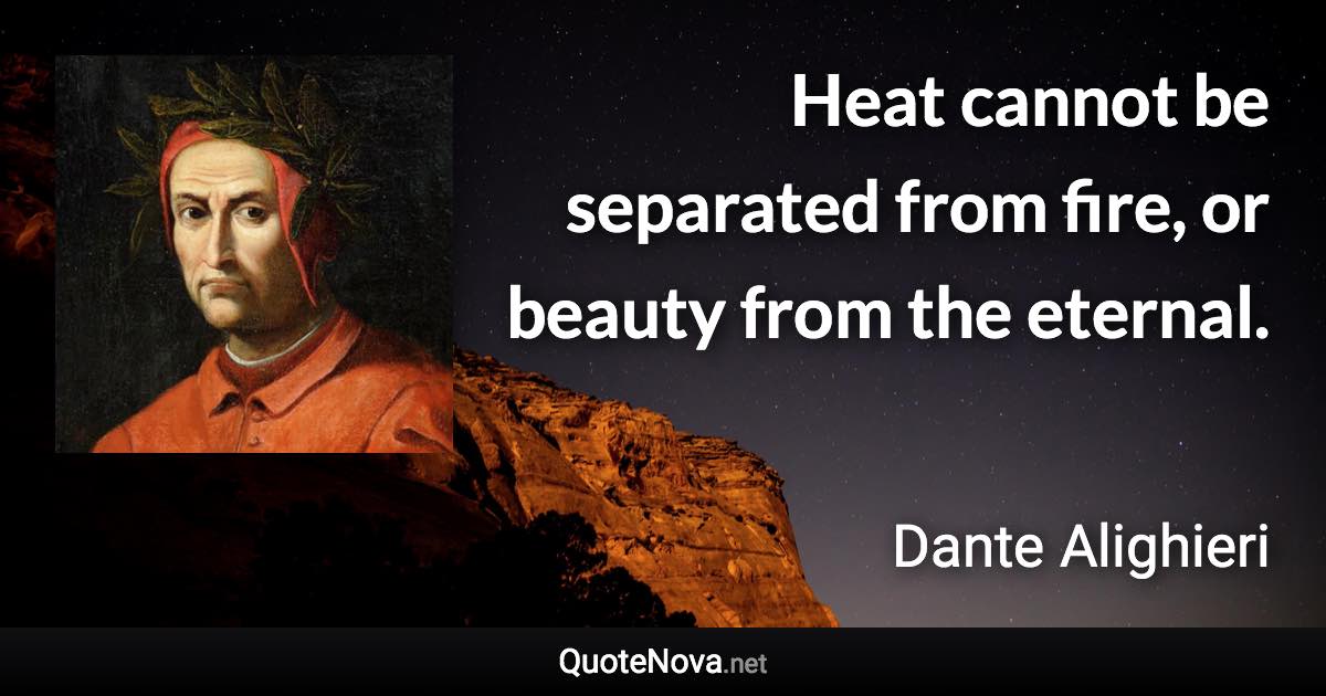 Heat cannot be separated from fire, or beauty from the eternal. - Dante Alighieri quote