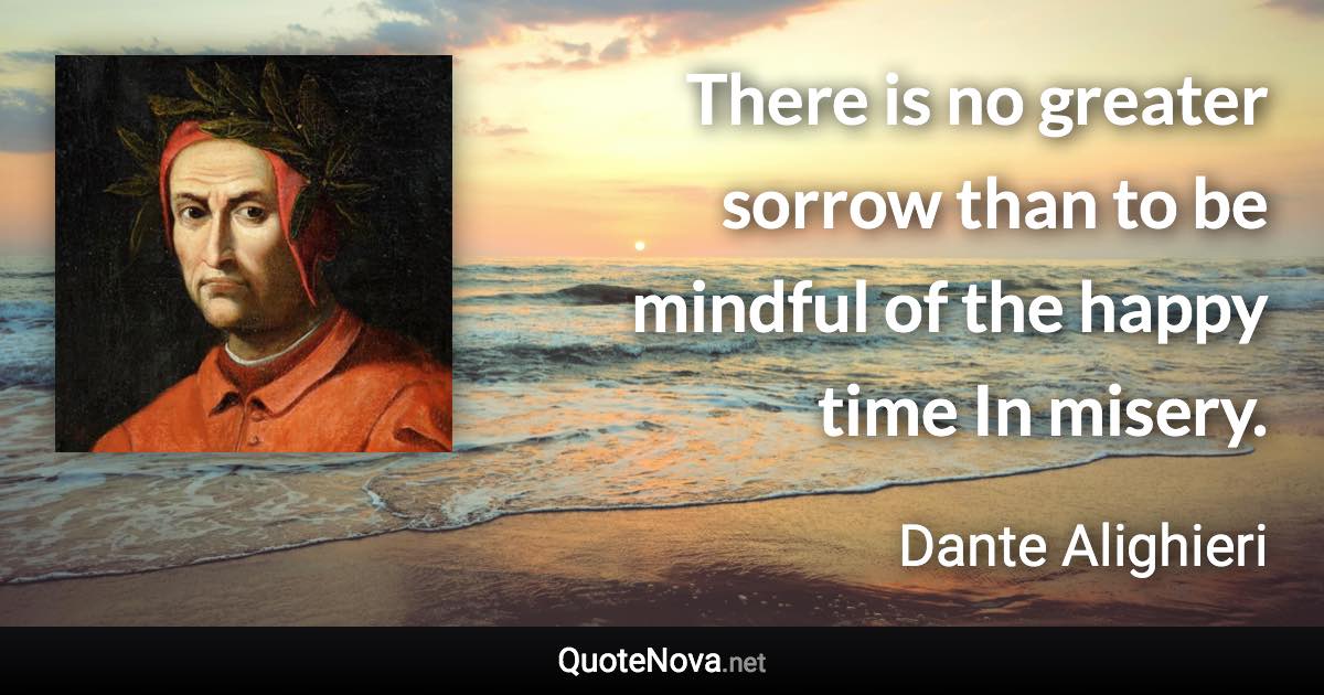 There is no greater sorrow than to be mindful of the happy time In misery. - Dante Alighieri quote