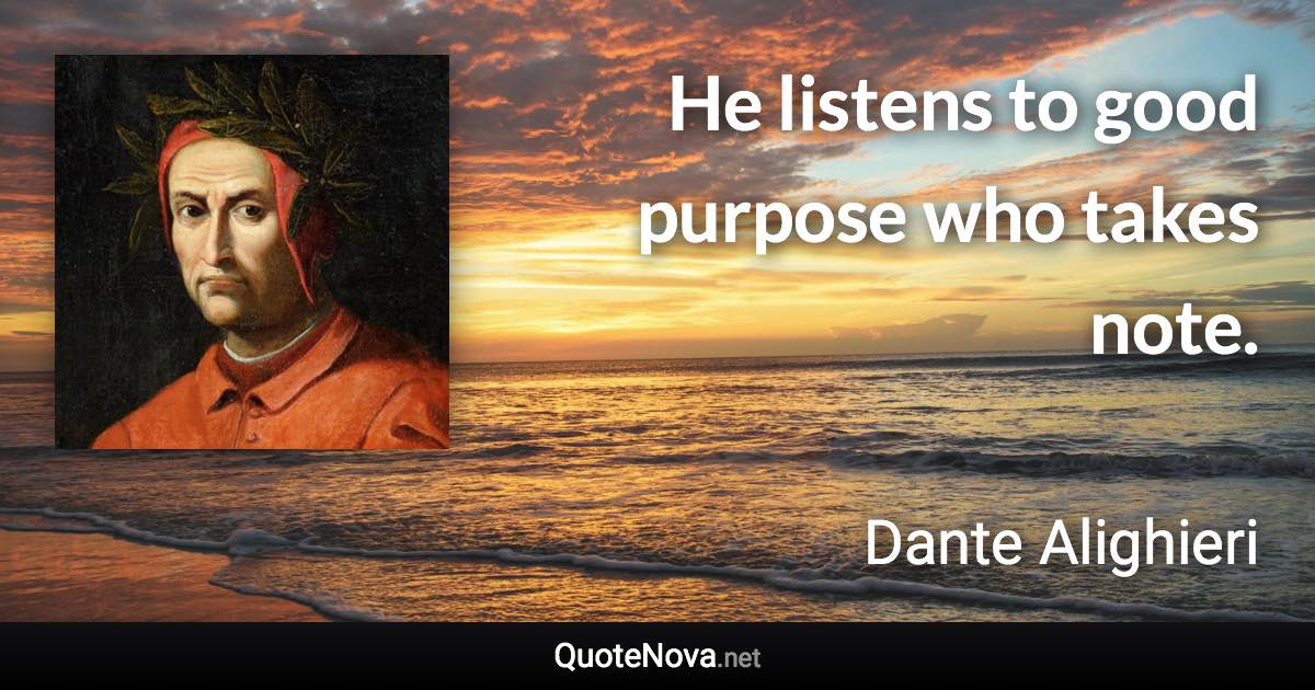He listens to good purpose who takes note. - Dante Alighieri quote