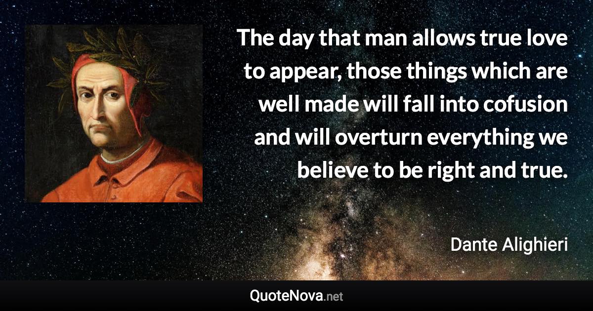 The day that man allows true love to appear, those things which are well made will fall into cofusion and will overturn everything we believe to be right and true. - Dante Alighieri quote