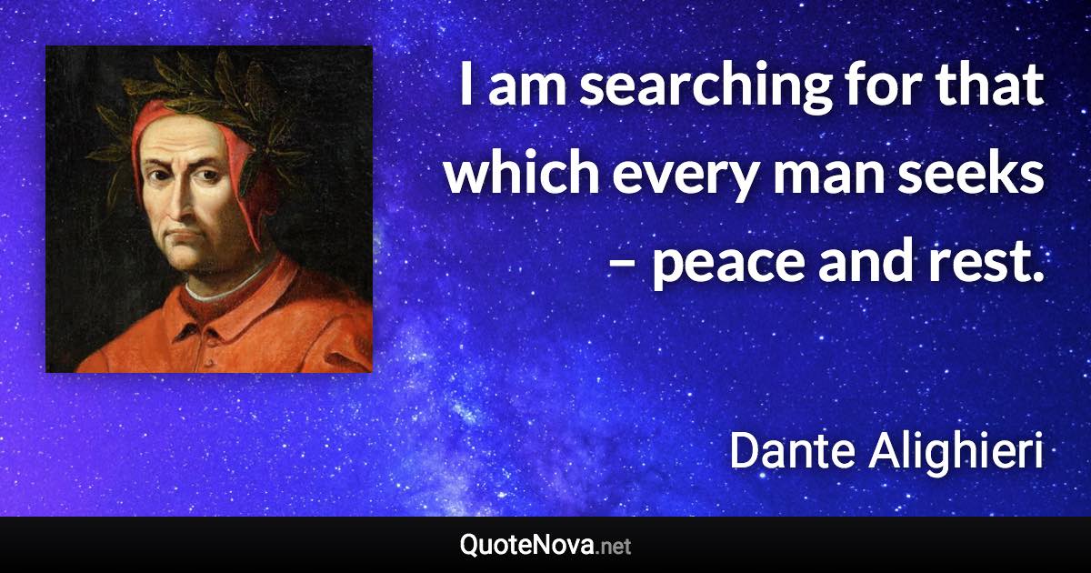 I am searching for that which every man seeks – peace and rest. - Dante Alighieri quote