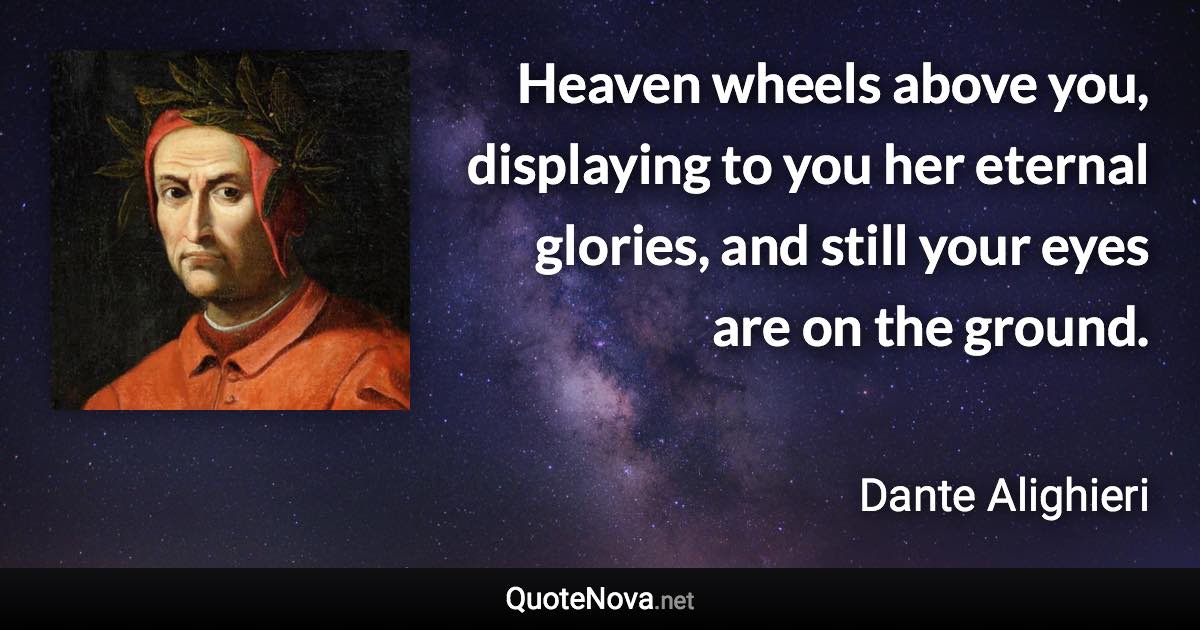 Heaven wheels above you, displaying to you her eternal glories, and still your eyes are on the ground. - Dante Alighieri quote