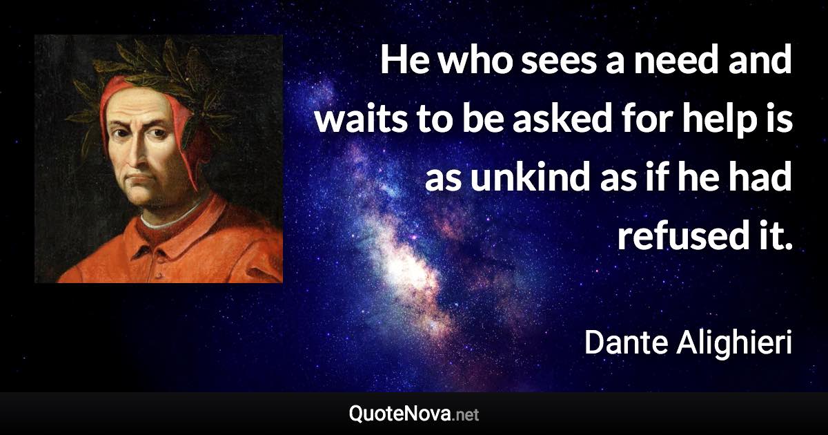 He who sees a need and waits to be asked for help is as unkind as if he had refused it. - Dante Alighieri quote