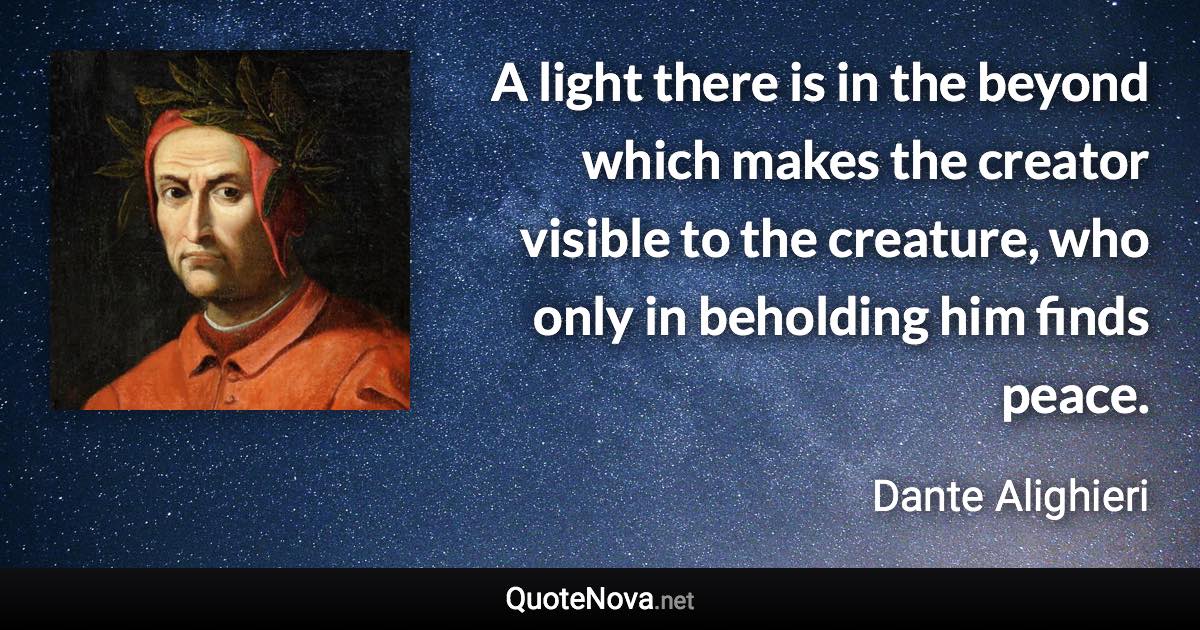 A light there is in the beyond which makes the creator visible to the creature, who only in beholding him finds peace. - Dante Alighieri quote