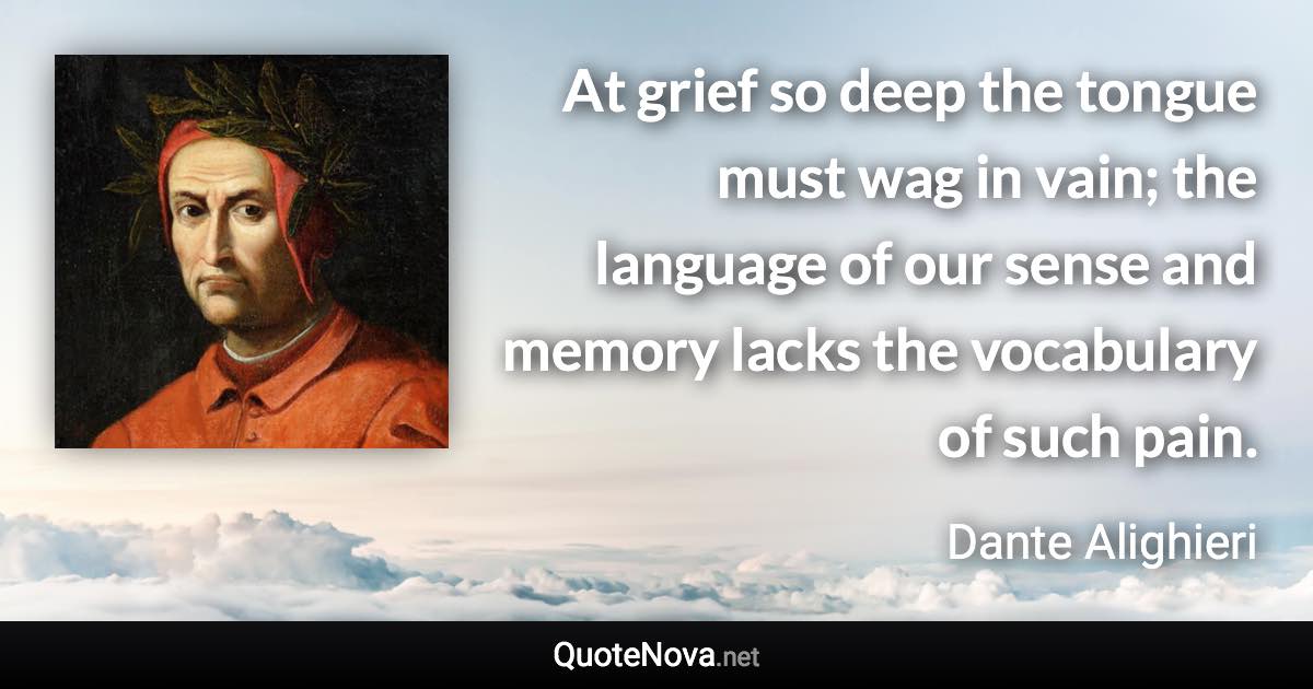 At grief so deep the tongue must wag in vain; the language of our sense and memory lacks the vocabulary of such pain. - Dante Alighieri quote