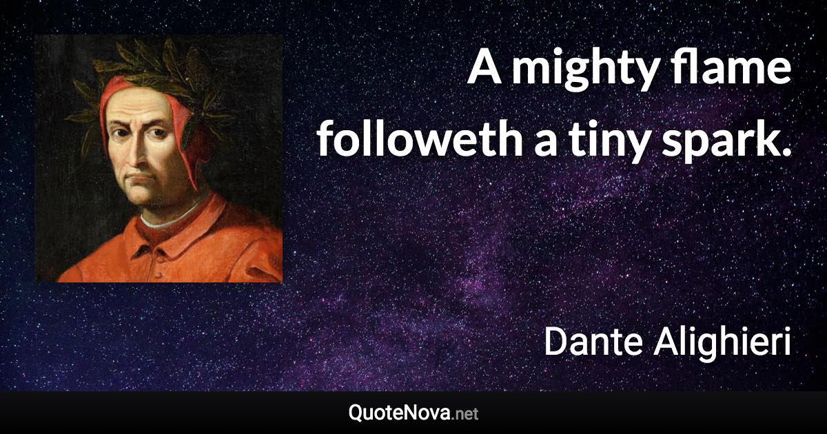 A mighty flame followeth a tiny spark. - Dante Alighieri quote