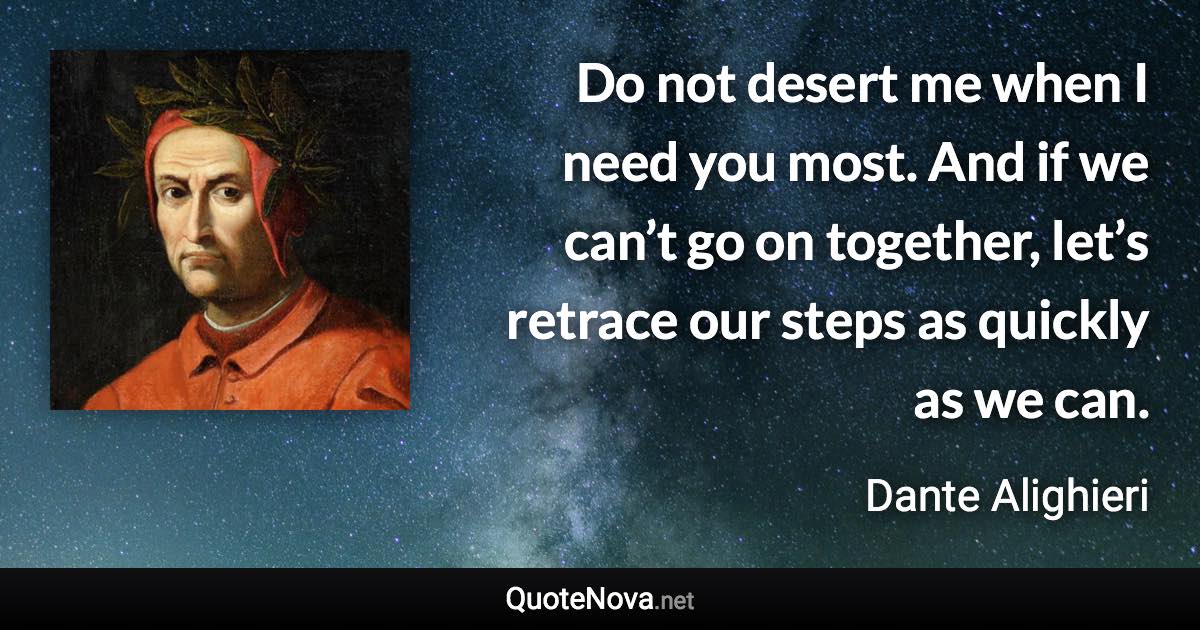Do not desert me when I need you most. And if we can’t go on together, let’s retrace our steps as quickly as we can. - Dante Alighieri quote