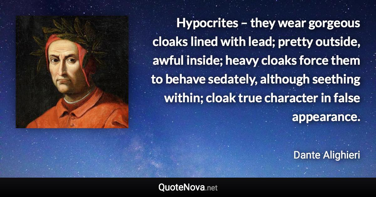 Hypocrites – they wear gorgeous cloaks lined with lead; pretty outside, awful inside; heavy cloaks force them to behave sedately, although seething within; cloak true character in false appearance. - Dante Alighieri quote