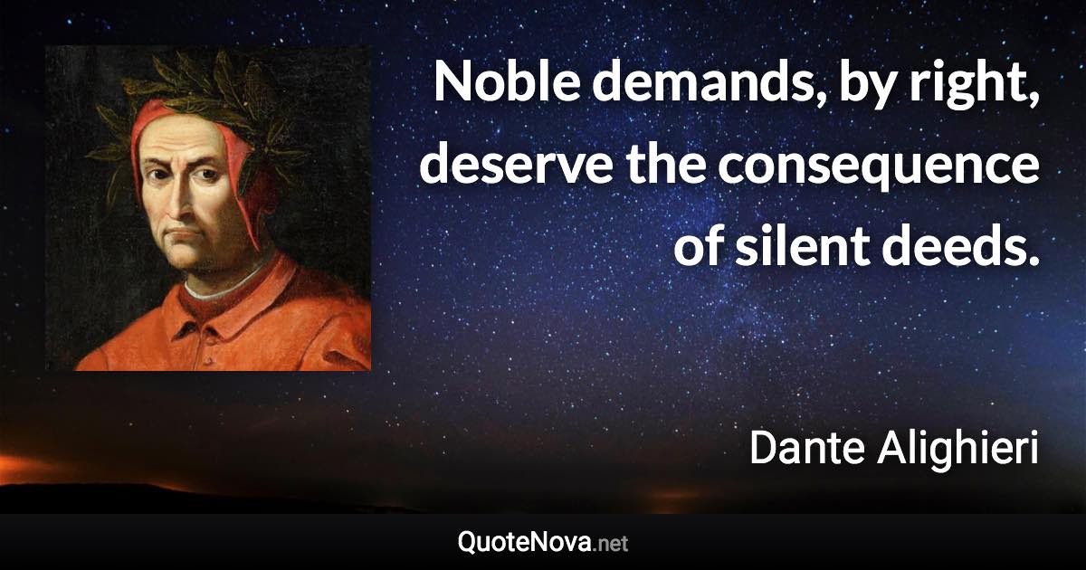Noble demands, by right, deserve the consequence of silent deeds. - Dante Alighieri quote