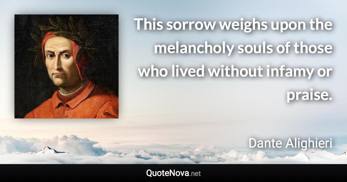 This sorrow weighs upon the melancholy souls of those who lived without infamy or praise. - Dante Alighieri quote