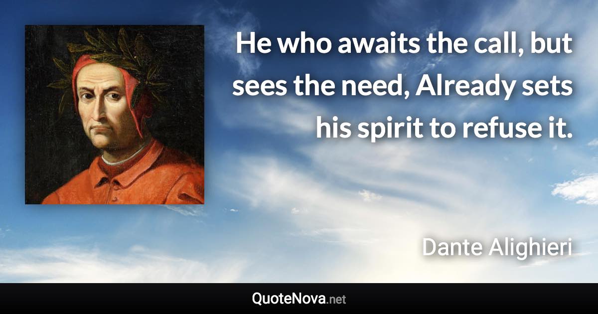 He who awaits the call, but sees the need, Already sets his spirit to refuse it. - Dante Alighieri quote