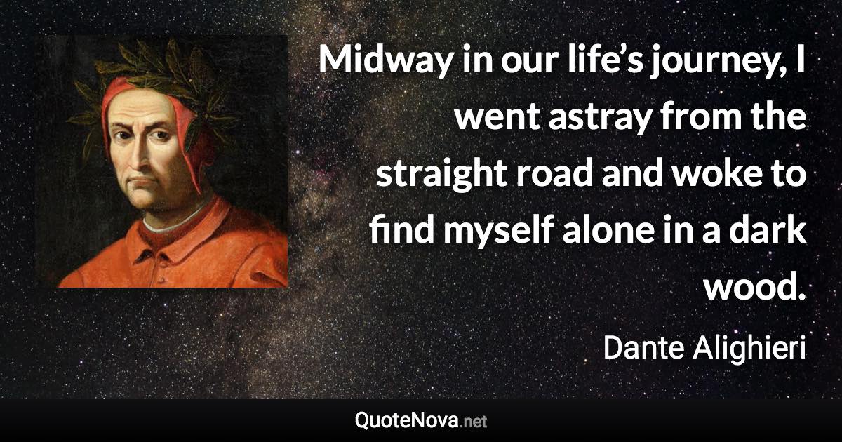 Midway in our life’s journey, I went astray from the straight road and woke to find myself alone in a dark wood. - Dante Alighieri quote