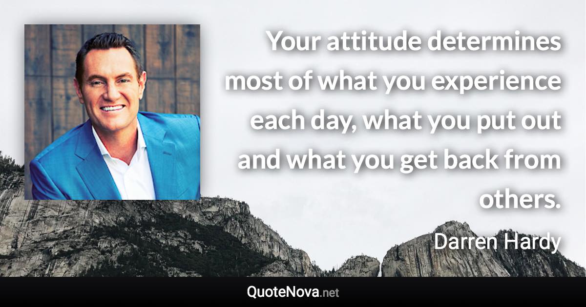 Your attitude determines most of what you experience each day, what you put out and what you get back from others. - Darren Hardy quote