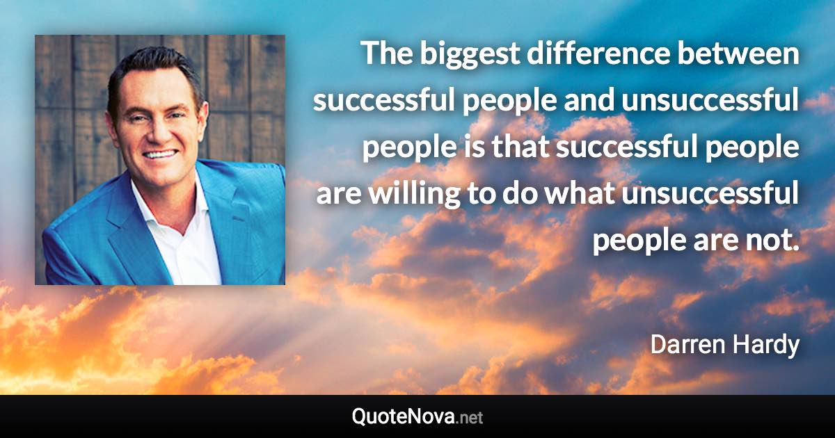 The biggest difference between successful people and unsuccessful people is that successful people are willing to do what unsuccessful people are not. - Darren Hardy quote