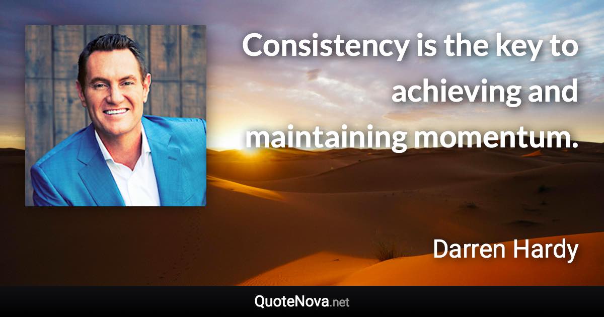 Consistency is the key to achieving and maintaining momentum. - Darren Hardy quote