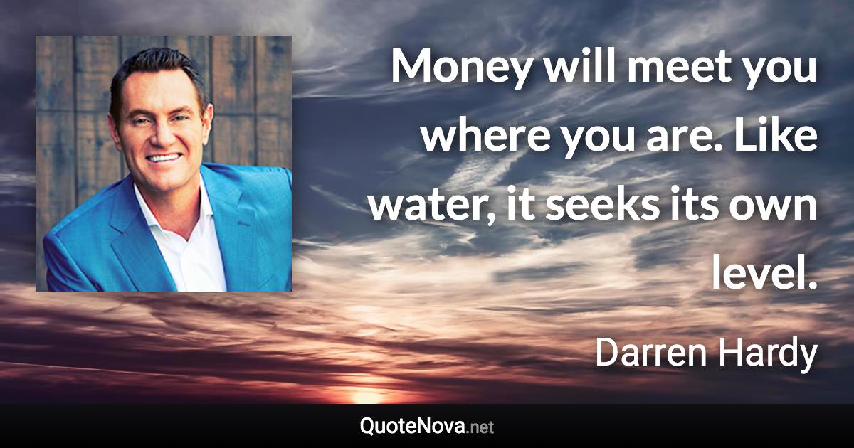 Money will meet you where you are. Like water, it seeks its own level. - Darren Hardy quote