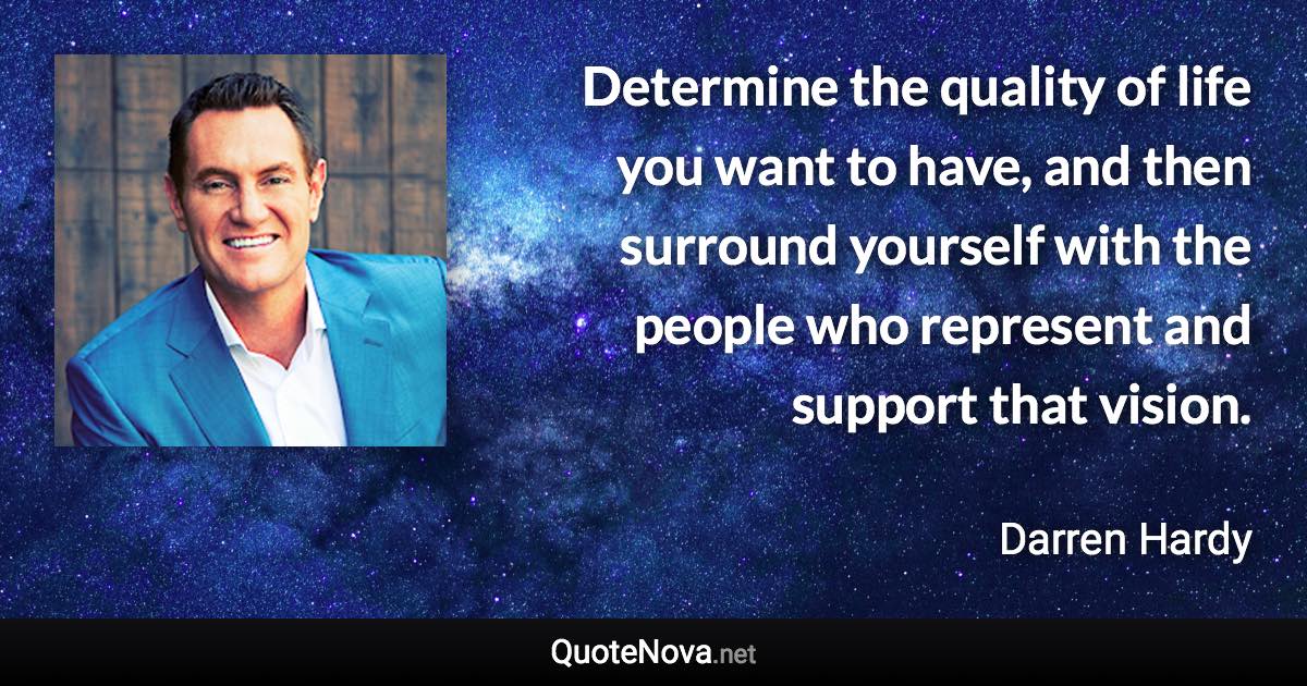 Determine the quality of life you want to have, and then surround yourself with the people who represent and support that vision. - Darren Hardy quote