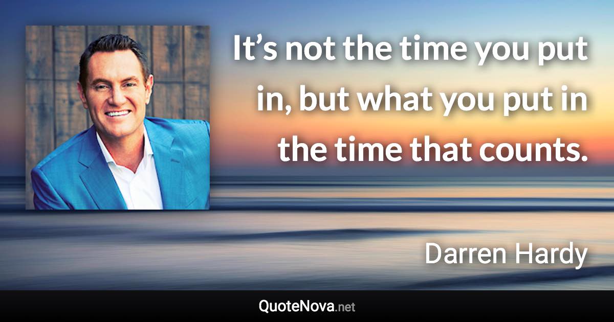 It’s not the time you put in, but what you put in the time that counts. - Darren Hardy quote