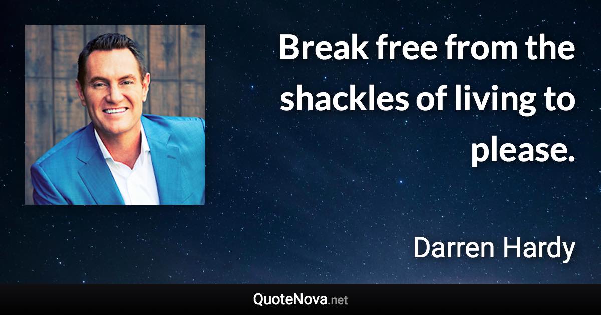 Break free from the shackles of living to please. - Darren Hardy quote