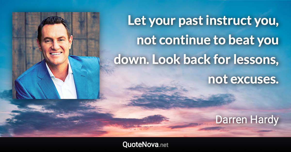 Let your past instruct you, not continue to beat you down. Look back for lessons, not excuses. - Darren Hardy quote