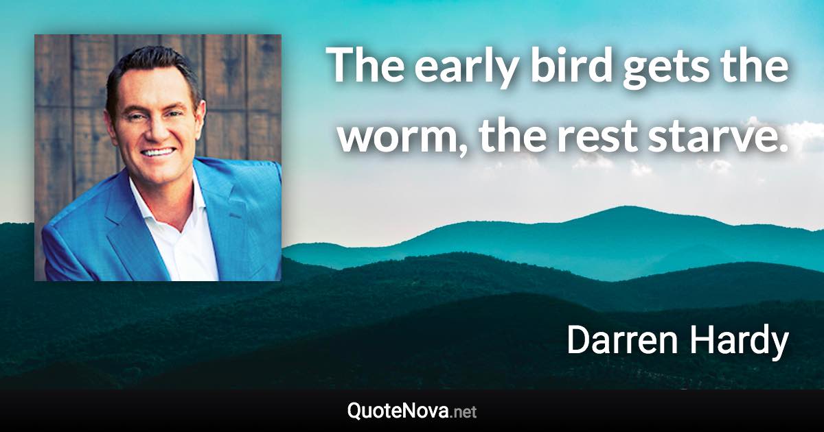 The early bird gets the worm, the rest starve. - Darren Hardy quote