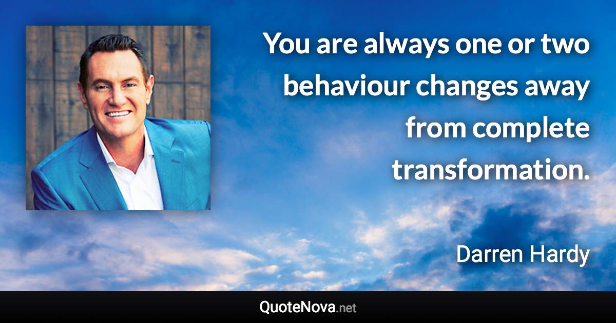 You are always one or two behaviour changes away from complete transformation. - Darren Hardy quote