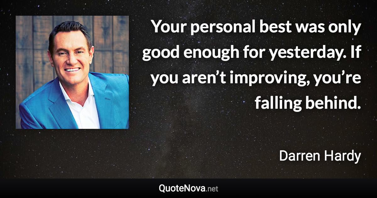 Your personal best was only good enough for yesterday. If you aren’t improving, you’re falling behind. - Darren Hardy quote