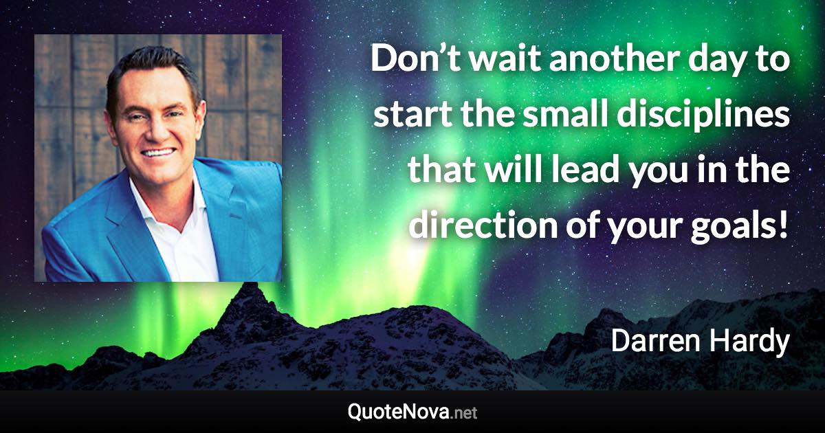 Don’t wait another day to start the small disciplines that will lead you in the direction of your goals! - Darren Hardy quote