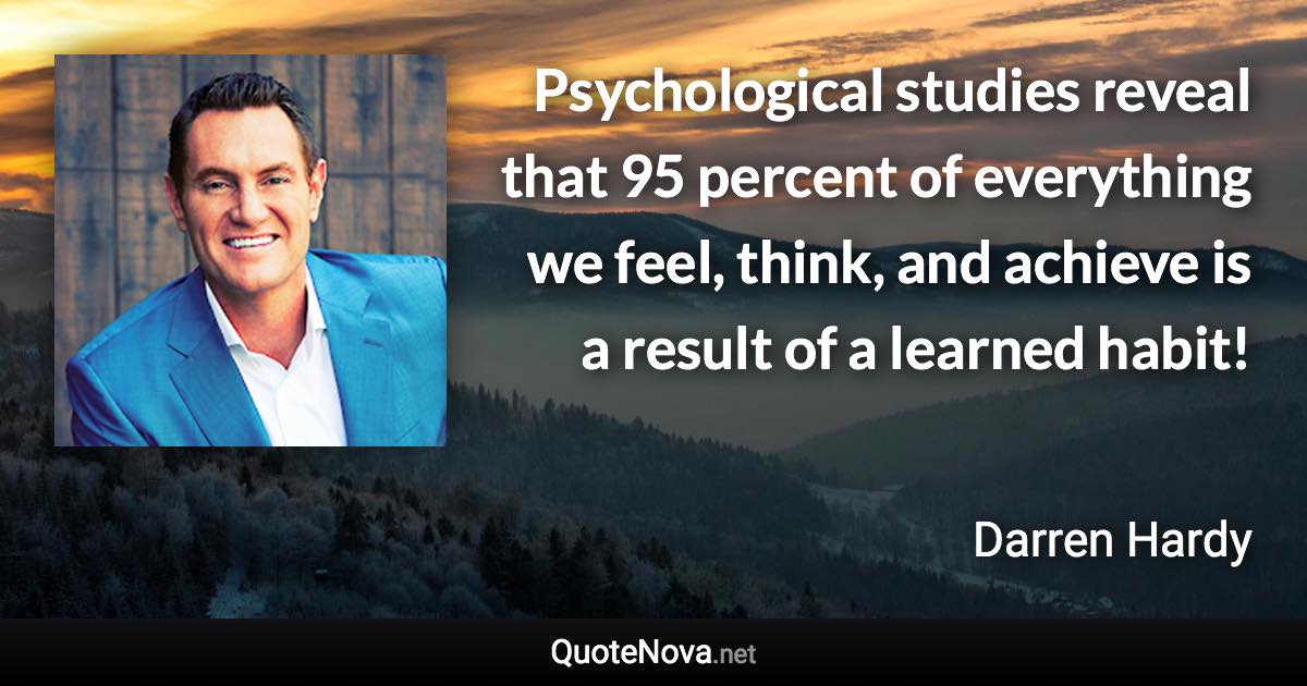 Psychological studies reveal that 95 percent of everything we feel, think, and achieve is a result of a learned habit! - Darren Hardy quote