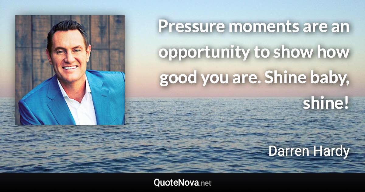 Pressure moments are an opportunity to show how good you are. Shine baby, shine! - Darren Hardy quote