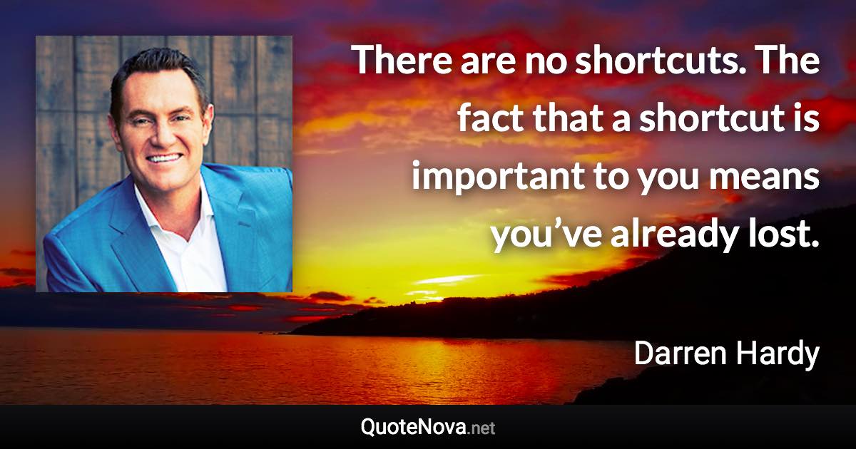 There are no shortcuts. The fact that a shortcut is important to you means you’ve already lost. - Darren Hardy quote