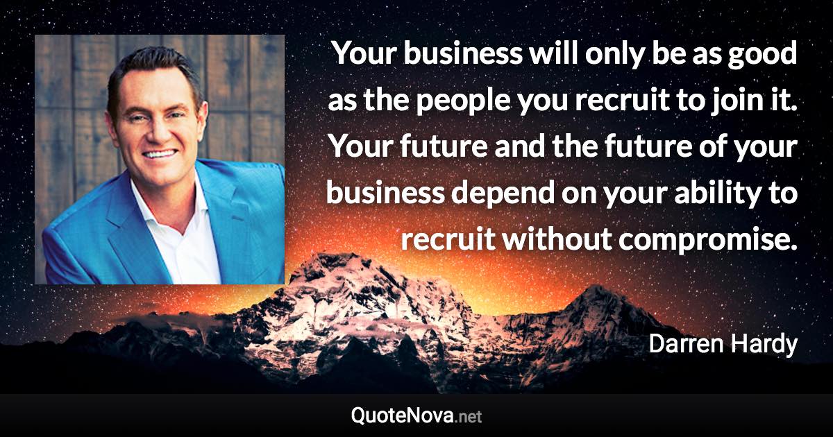 Your business will only be as good as the people you recruit to join it. Your future and the future of your business depend on your ability to recruit without compromise. - Darren Hardy quote