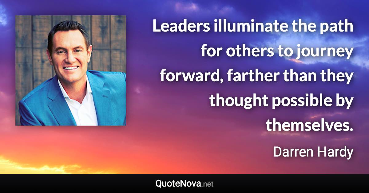 Leaders illuminate the path for others to journey forward, farther than they thought possible by themselves. - Darren Hardy quote