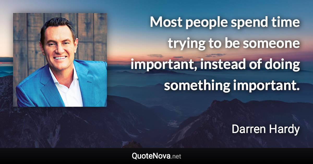 Most people spend time trying to be someone important, instead of doing something important. - Darren Hardy quote