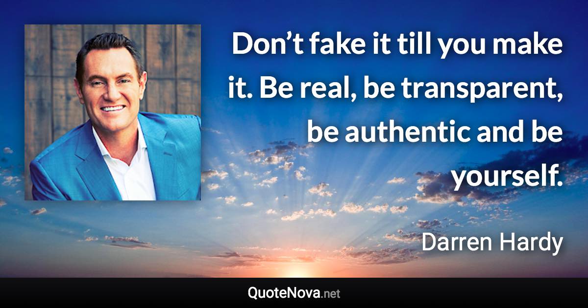 Don’t fake it till you make it. Be real, be transparent, be authentic and be yourself. - Darren Hardy quote