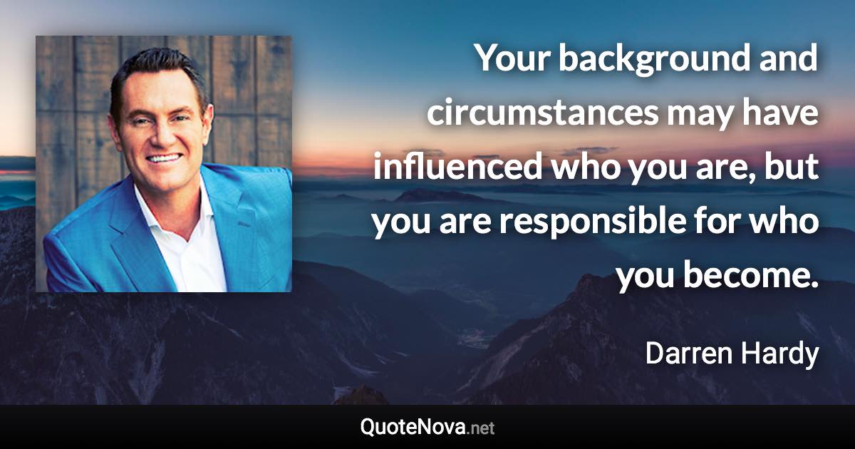 Your background and circumstances may have influenced who you are, but you are responsible for who you become. - Darren Hardy quote