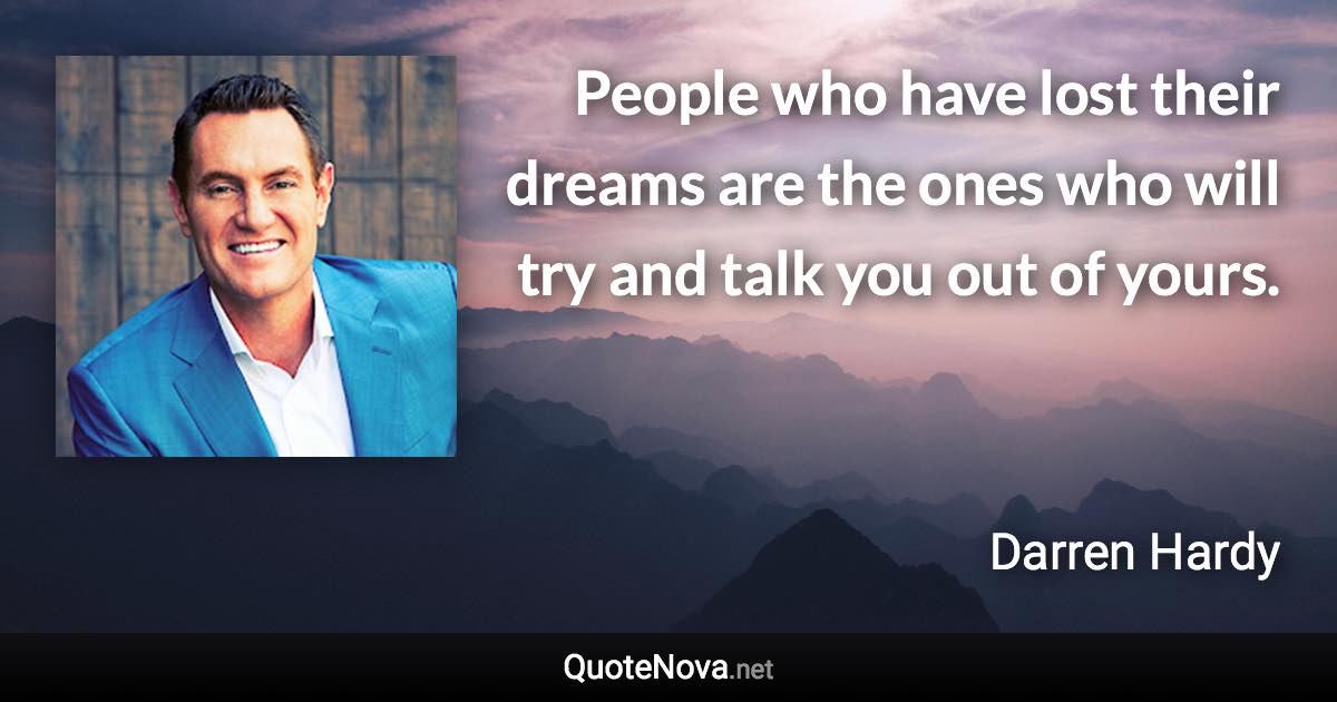 People who have lost their dreams are the ones who will try and talk you out of yours. - Darren Hardy quote