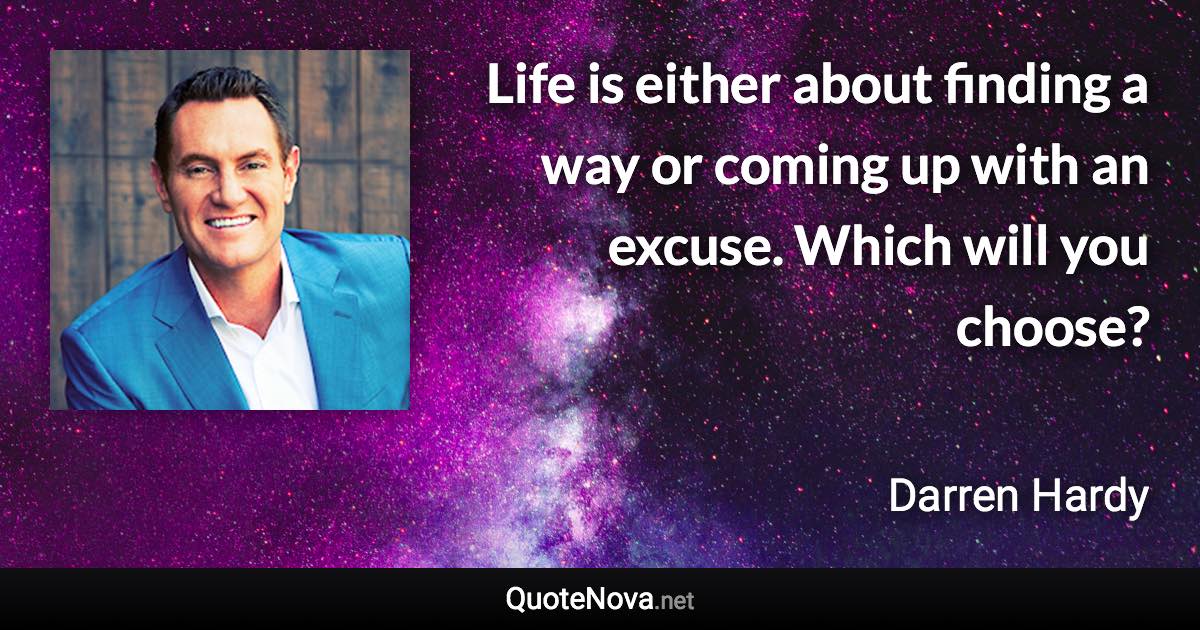 Life is either about finding a way or coming up with an excuse. Which will you choose? - Darren Hardy quote