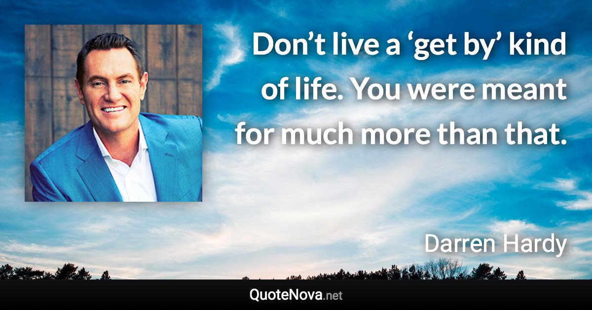 Don’t live a ‘get by’ kind of life. You were meant for much more than that. - Darren Hardy quote