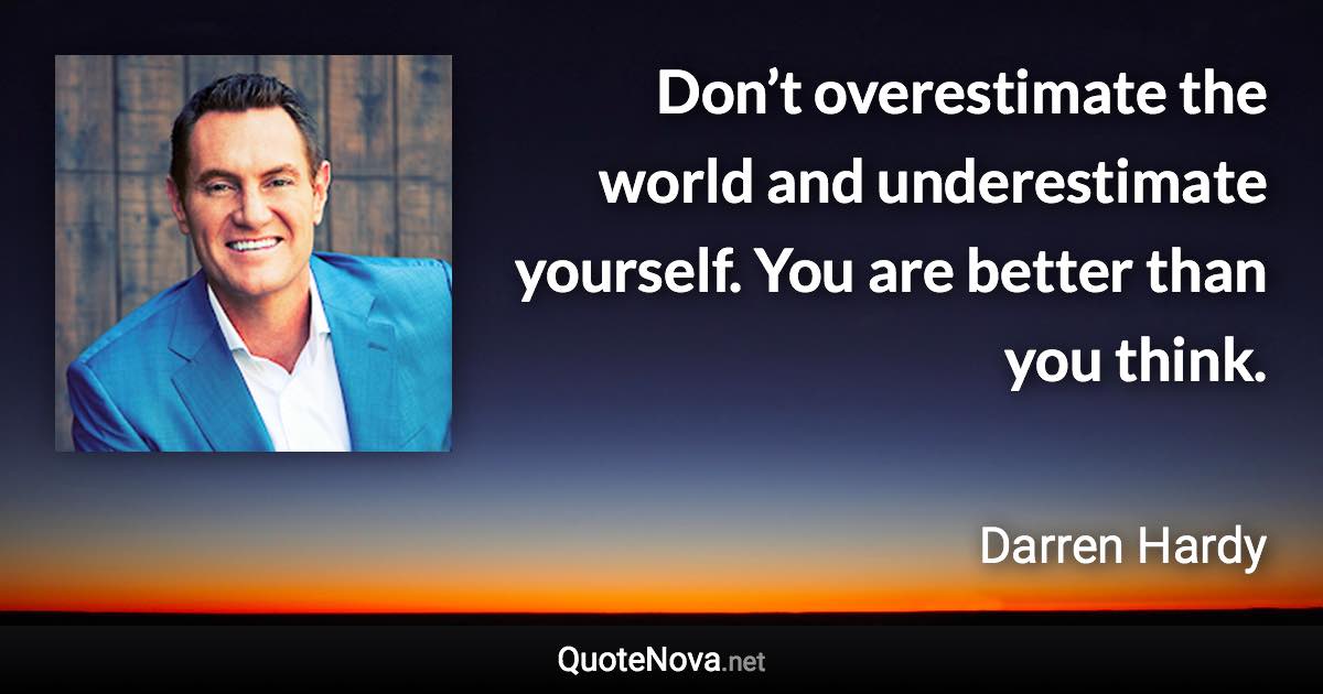 Don’t overestimate the world and underestimate yourself. You are better than you think. - Darren Hardy quote