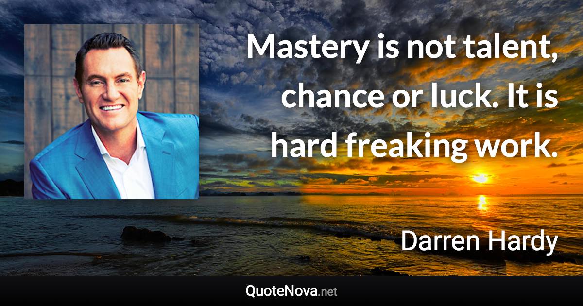 Mastery is not talent, chance or luck. It is hard freaking work. - Darren Hardy quote