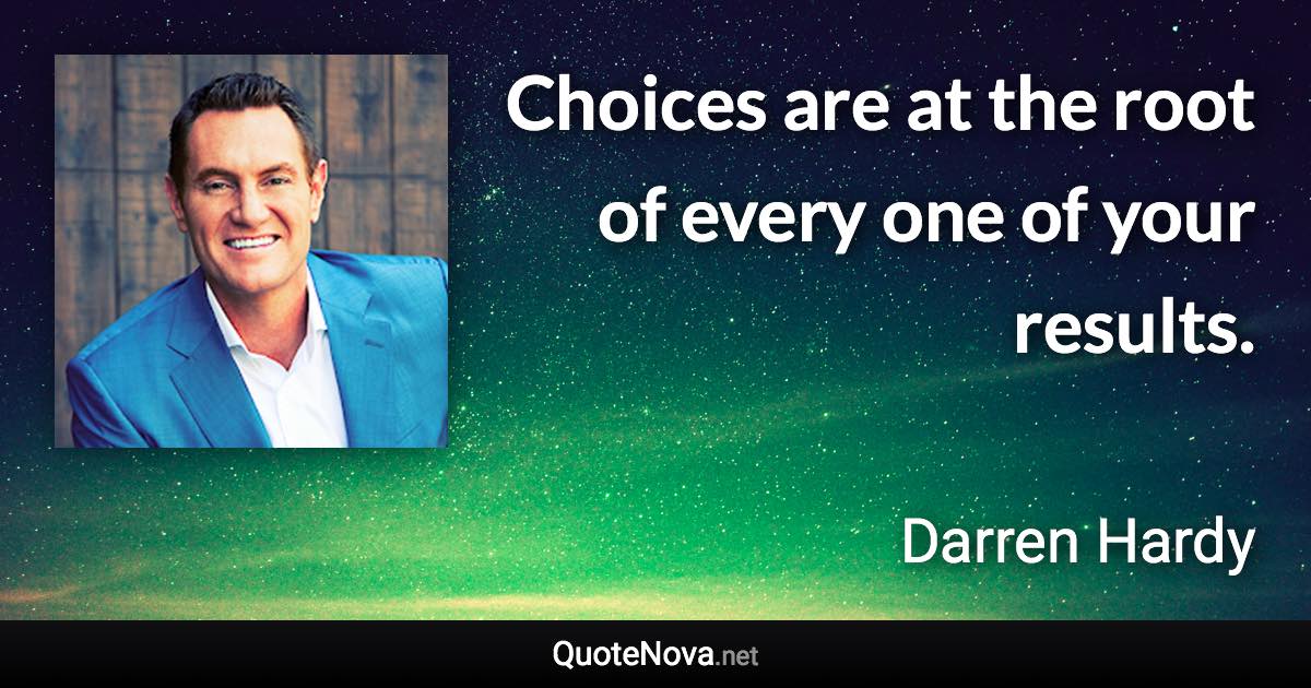 Choices are at the root of every one of your results. - Darren Hardy quote