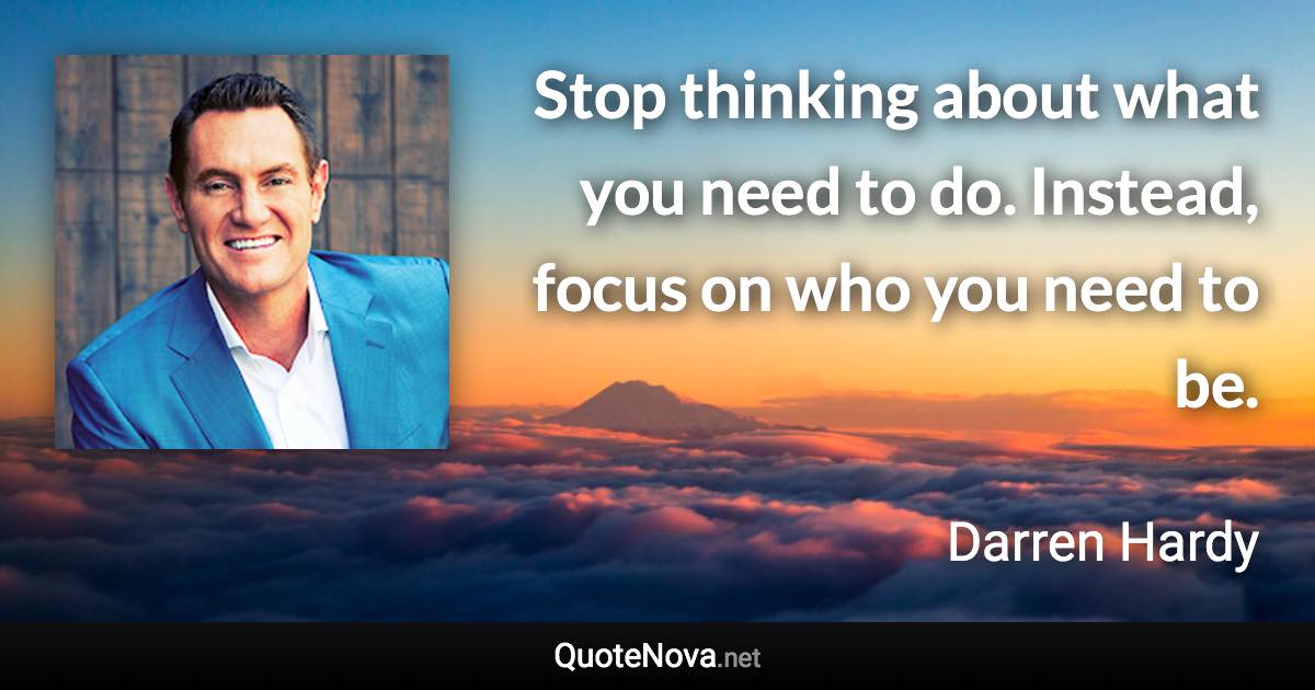 Stop thinking about what you need to do. Instead, focus on who you need to be. - Darren Hardy quote