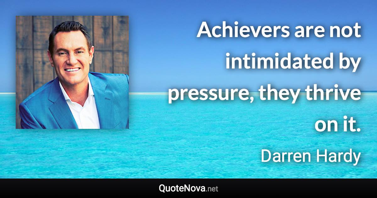 Achievers are not intimidated by pressure, they thrive on it. - Darren Hardy quote