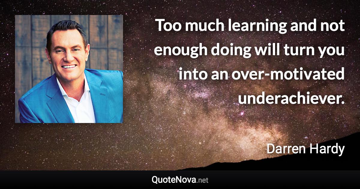 Too much learning and not enough doing will turn you into an over-motivated underachiever. - Darren Hardy quote